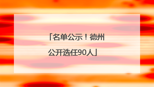 名单公示！德州公开选任90人