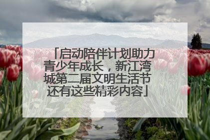 启动陪伴计划助力青少年成长，新江湾城第二届文明生活节还有这些精彩内容