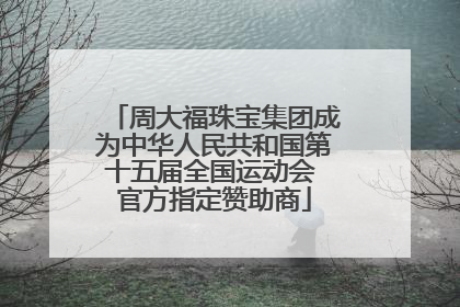 周大福珠宝集团成为中华人民共和国第十五届全国运动会 官方指定赞助商