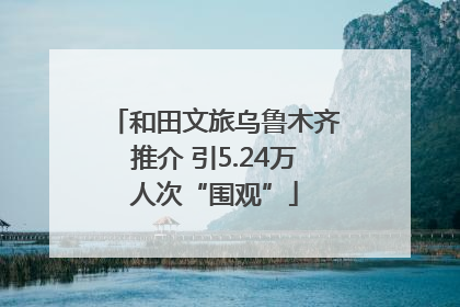 和田文旅乌鲁木齐推介 引5.24万人次“围观”