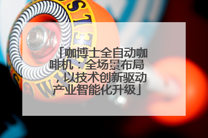 咖博士全自动咖啡机：全场景布局，以技术创新驱动产业智能化升级