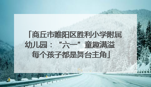 商丘市睢阳区胜利小学附属幼儿园：“六一”童趣满溢 每个孩子都是舞台主角