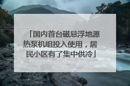 国内首台磁悬浮地源热泵机组投入使用，居民小区有了集中供冷