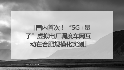 国内首次！“5G+量子”虚拟电厂调度车网互动在合肥规模化实测