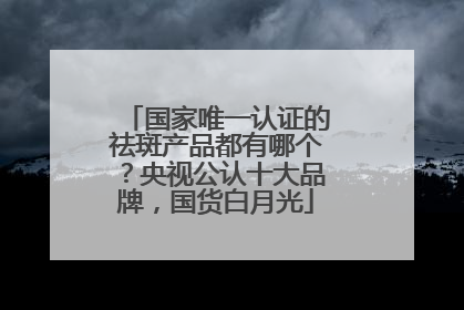 国家唯一认证的祛斑产品都有哪个？央视公认十大品牌，国货白月光