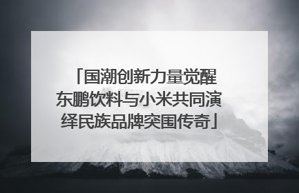 国潮创新力量觉醒 东鹏饮料与小米共同演绎民族品牌突围传奇
