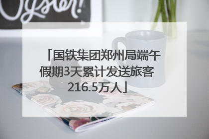 国铁集团郑州局端午假期3天累计发送旅客216.5万人