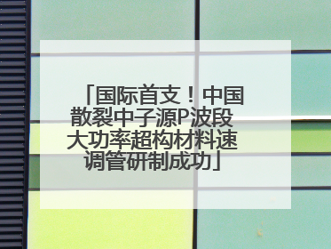 国际首支！中国散裂中子源P波段大功率超构材料速调管研制成功
