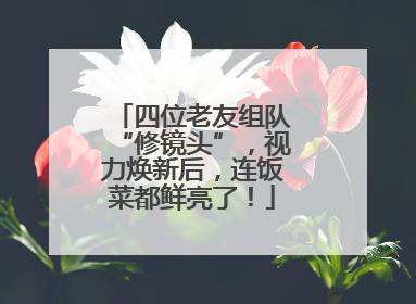 四位老友组队“修镜头”，视力焕新后，连饭菜都鲜亮了！