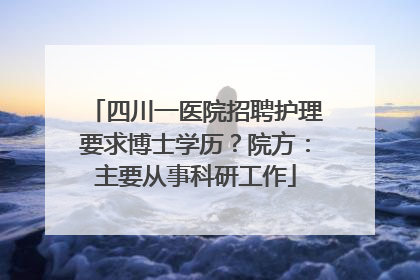 四川一医院招聘护理要求博士学历？院方：主要从事科研工作