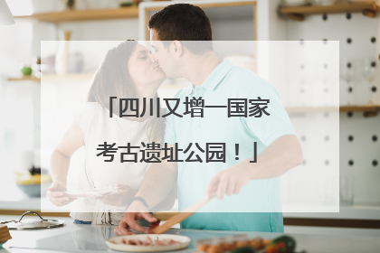 四川又增一国家考古遗址公园！