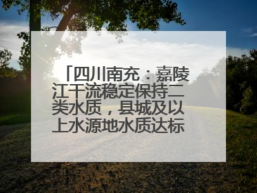 四川南充：嘉陵江干流稳定保持二类水质，县城及以上水源地水质达标率100%