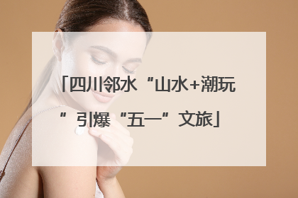 四川邻水“山水+潮玩”引爆“五一”文旅