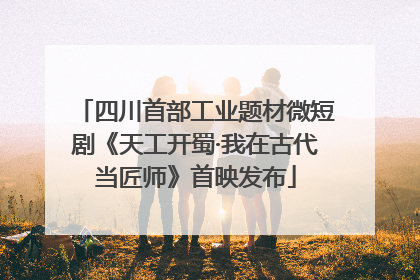 四川首部工业题材微短剧《天工开蜀·我在古代当匠师》首映发布