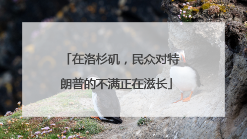 在洛杉矶，民众对特朗普的不满正在滋长