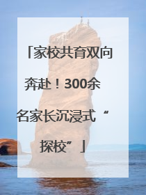 家校共育双向奔赴！300余名家长沉浸式“探校”