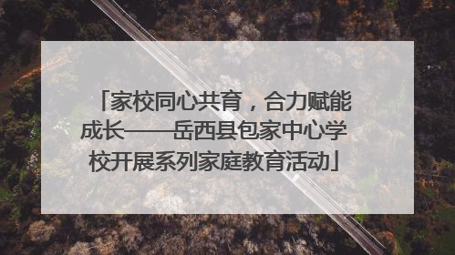 家校同心共育，合力赋能成长——岳西县包家中心学校开展系列家庭教育活动