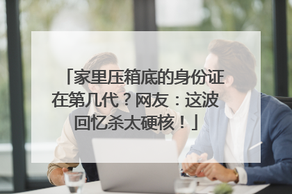家里压箱底的身份证在第几代？网友：这波回忆杀太硬核！