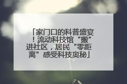 家门口的科普盛宴！流动科技馆“搬”进社区，居民“零距离”感受科技奥秘