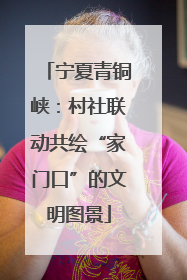 宁夏青铜峡：村社联动共绘“家门口”的文明图景
