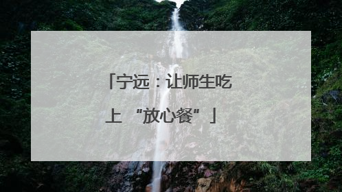 宁远：让师生吃上 “放心餐”