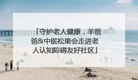 守护老人健康，羊爸爸&中医松果会走进老人认知障碍友好社区