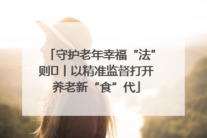守护老年幸福“法”则⑮丨以精准监督打开养老新“食”代