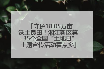 守护18.05万亩沃土良田！湘江新区第35个全国“土地日”主题宣传活动看点多