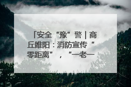 安全“豫”警｜商丘睢阳：消防宣传“零距离”，“一老一小”同守护