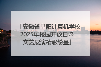 安徽省阜阳计算机学校2025年校园开放日暨文艺展演精彩纷呈