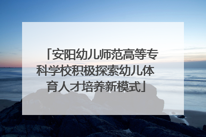 安阳幼儿师范高等专科学校积极探索幼儿体育人才培养新模式