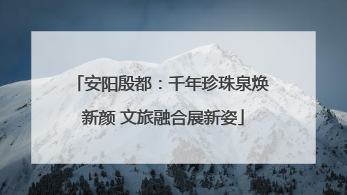 安阳殷都：千年珍珠泉焕新颜 文旅融合展新姿