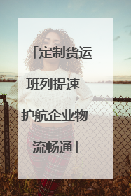 定制货运班列提速 护航企业物流畅通