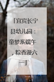 宜宾长宁县幼儿园：童梦系端午，粽香漫六一