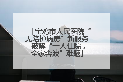 宝鸡市人民医院“无陪护病房”新服务 破解“一人住院，全家奔波”难题