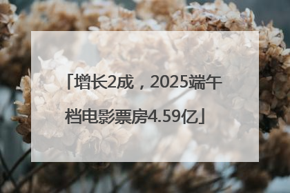 增长2成，2025端午档电影票房4.59亿