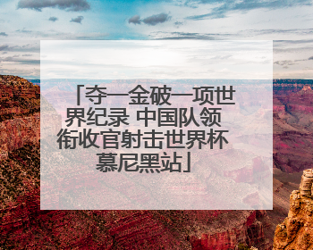 夺一金破一项世界纪录 中国队领衔收官射击世界杯慕尼黑站