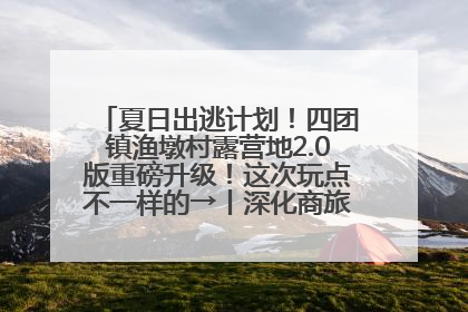 夏日出逃计划！四团镇渔墩村露营地2.0版重磅升级！这次玩点不一样的→丨深化商旅文体农展融合