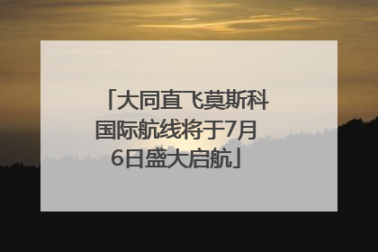 大同直飞莫斯科国际航线将于7月6日盛大启航