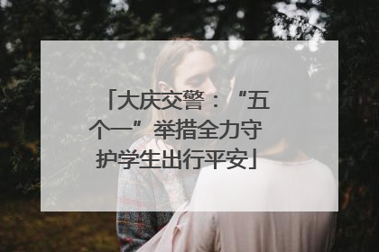 大庆交警：“五个一”举措全力守护学生出行平安