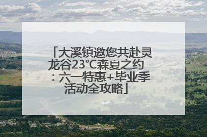 大溪镇邀您共赴灵龙谷23℃森夏之约：六一特惠+毕业季活动全攻略
