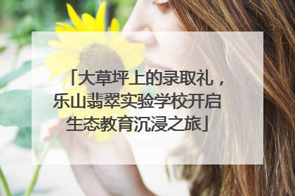 大草坪上的录取礼，乐山翡翠实验学校开启生态教育沉浸之旅