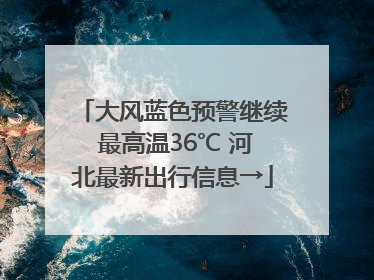 大风蓝色预警继续 最高温36℃ 河北最新出行信息→