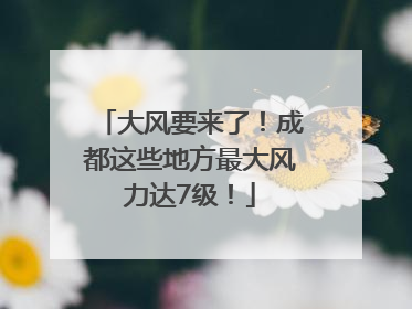 大风要来了！成都这些地方最大风力达7级！