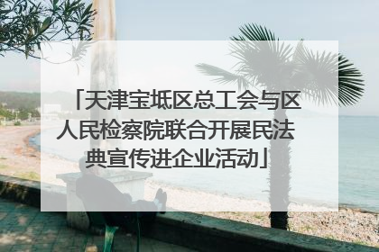 天津宝坻区总工会与区人民检察院联合开展民法典宣传进企业活动