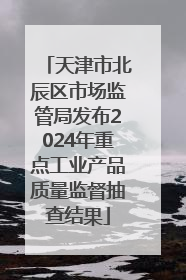 天津市北辰区市场监管局发布2024年重点工业产品质量监督抽查结果