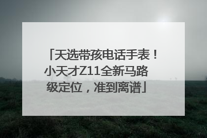 天选带孩电话手表！小天才Z11全新马路级定位，准到离谱