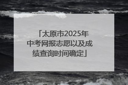 太原市2025年中考网报志愿以及成绩查询时间确定