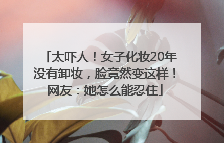 太吓人！女子化妆20年没有卸妆，脸竟然变这样！网友：她怎么能忍住