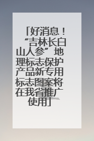 好消息！“吉林长白山人参”地理标志保护产品新专用标志图案将在我省推广使用